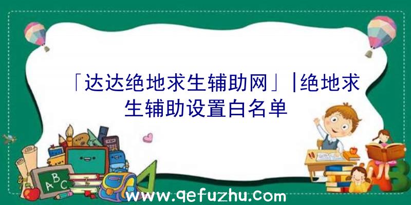 「达达绝地求生辅助网」|绝地求生辅助设置白名单